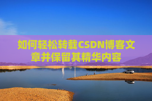 如何轻松转载CSDN博客文章并保留其精华内容